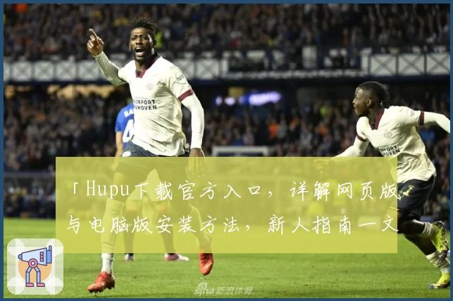 「Hupu下载官方入口，详解网页版与电脑版安装方法，新人指南一文掌握」