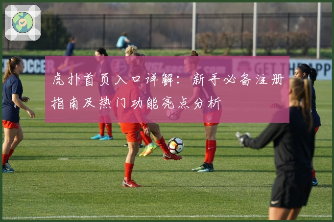 虎扑首页入口详解：新手必备注册指南及热门功能亮点分析
