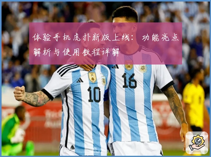体验手机虎扑新版上线:功能亮点解析与使用教程详解