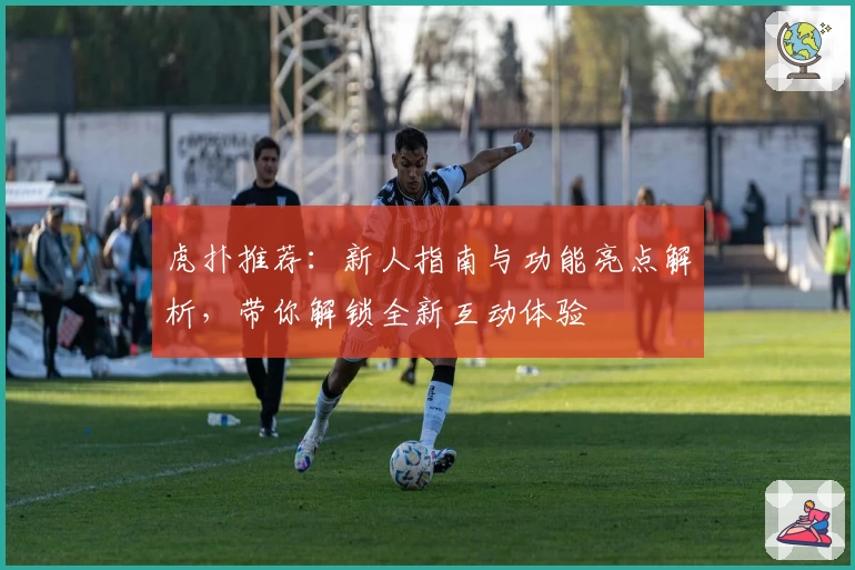 虎扑推荐：新人指南与功能亮点解析，带你解锁全新互动体验