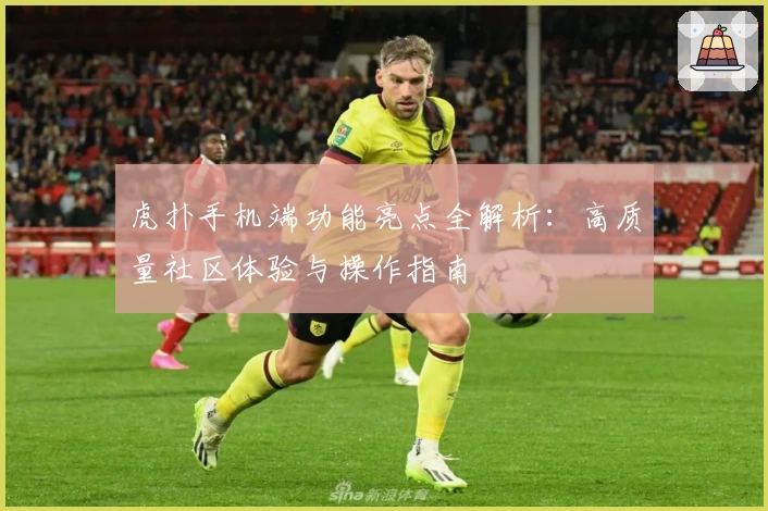虎扑手机端功能亮点全解析:高质量社区体验与操作指南