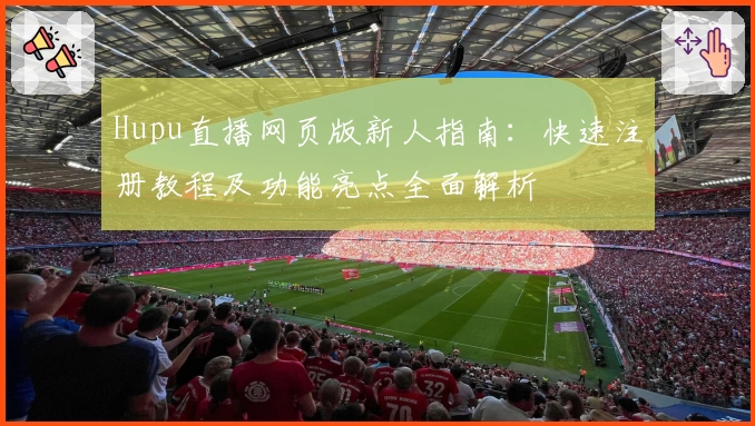 Hupu直播网页版新人指南：快速注册教程及功能亮点全面解析