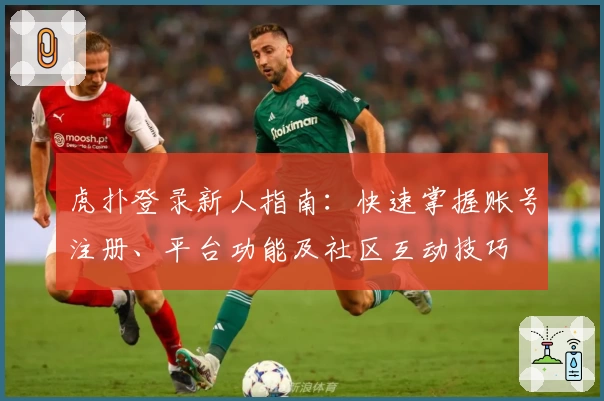 虎扑登录新人指南：快速掌握账号注册、平台功能及社区互动技巧