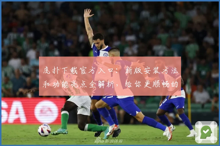 虎扑下载官方入口:新版安装方法和功能亮点全解析,给你更顺畅的社区互动体验