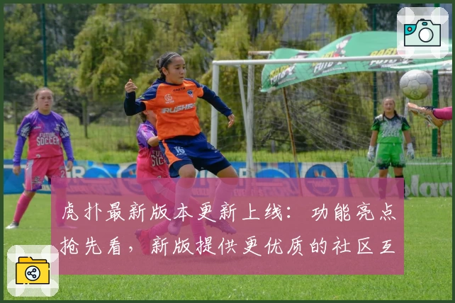 虎扑最新版本更新上线：功能亮点抢先看，新版提供更优质的社区互动体验