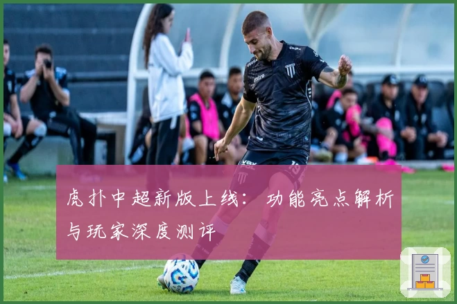 虎扑中超新版上线:功能亮点解析与玩家深度测评
