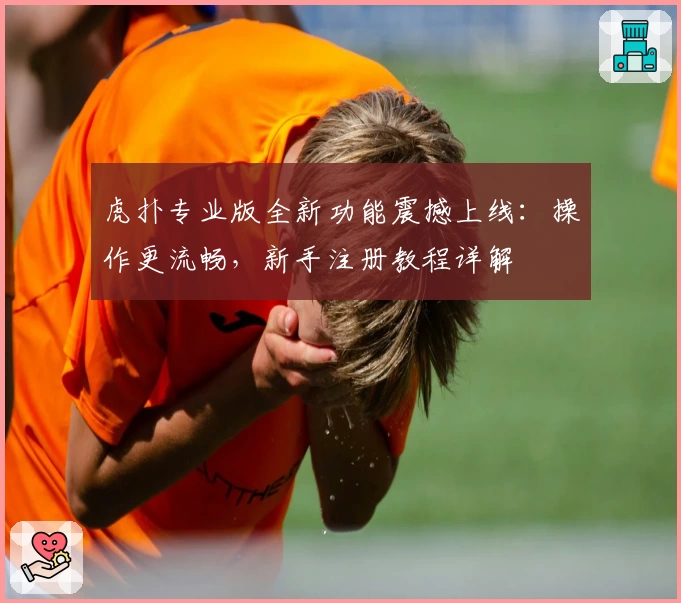 虎扑专业版全新功能震撼上线：操作更流畅，新手注册教程详解