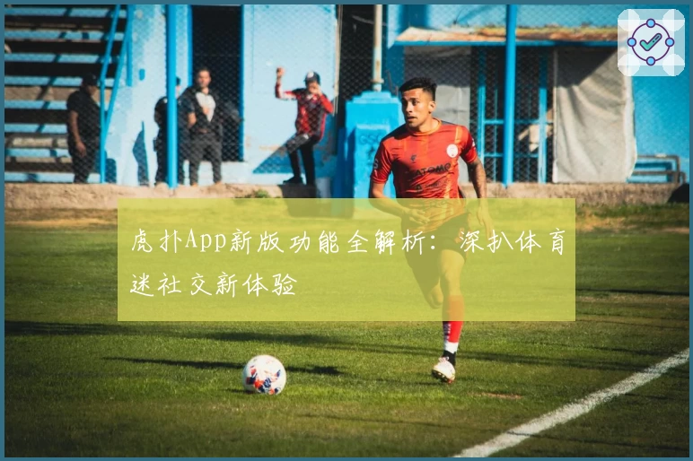 虎扑App新版功能全解析：深扒体育迷社交新体验