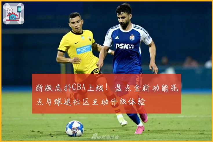 新版虎扑CBA上线！盘点全新功能亮点与球迷社区互动升级体验