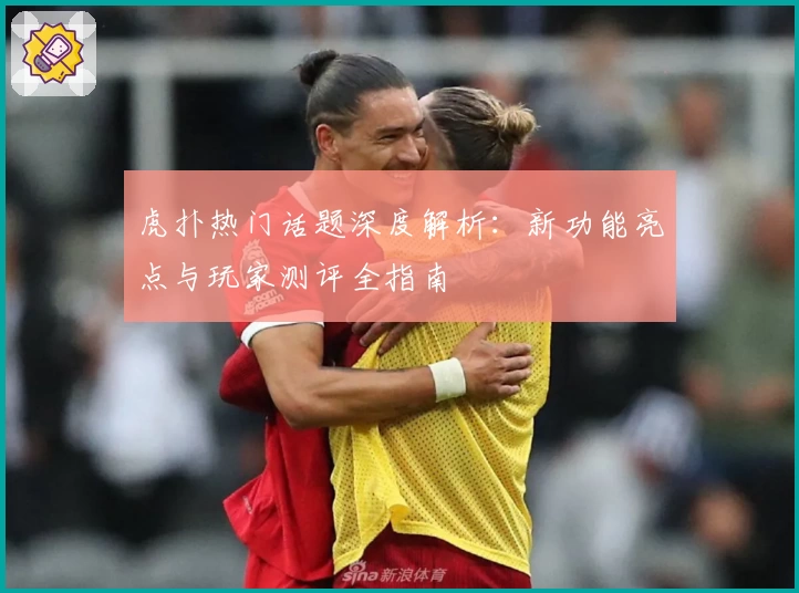 虎扑热门话题深度解析：新功能亮点与玩家测评全指南
