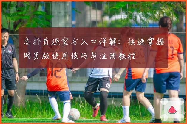 虎扑直连官方入口详解：快速掌握网页版使用技巧与注册教程