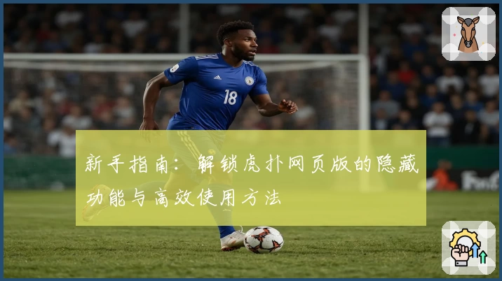 新手指南:解锁虎扑网页版的隐藏功能与高效使用方法