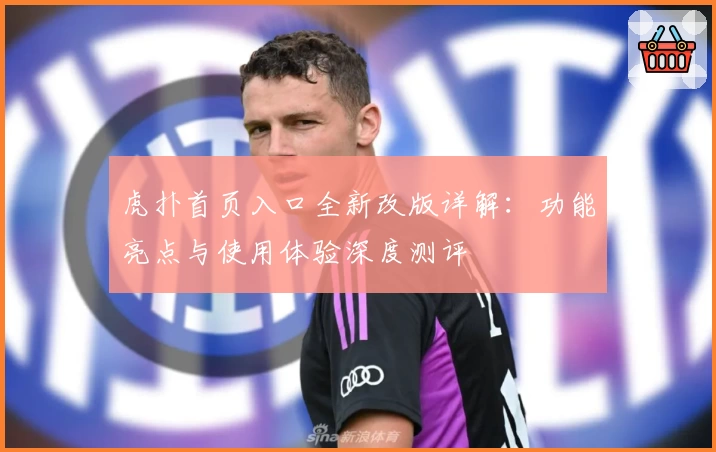 虎扑首页入口全新改版详解：功能亮点与使用体验深度测评