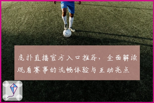 虎扑直播官方入口推荐，全面解读观看赛事的流畅体验与互动亮点