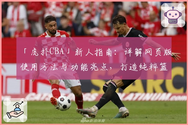 「虎扑CBA」新人指南：详解网页版使用方法与功能亮点，打造纯粹篮球社区体验