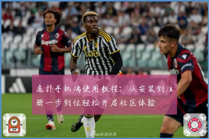 虎扑手机端使用教程：从安装到注册一步到位轻松开启社区体验