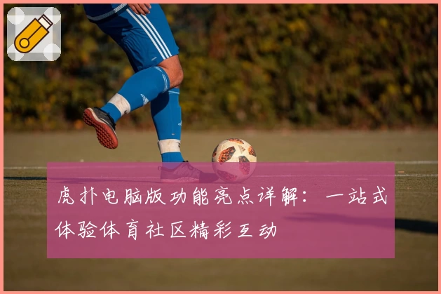 虎扑电脑版功能亮点详解:一站式体验体育社区精彩互动