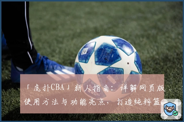 「虎扑CBA」新人指南：详解网页版使用方法与功能亮点，打造纯粹篮球社区体验