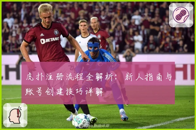 虎扑注册流程全解析：新人指南与账号创建技巧详解