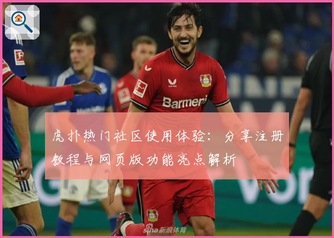 虎扑热门社区使用体验：分享注册教程与网页版功能亮点解析
