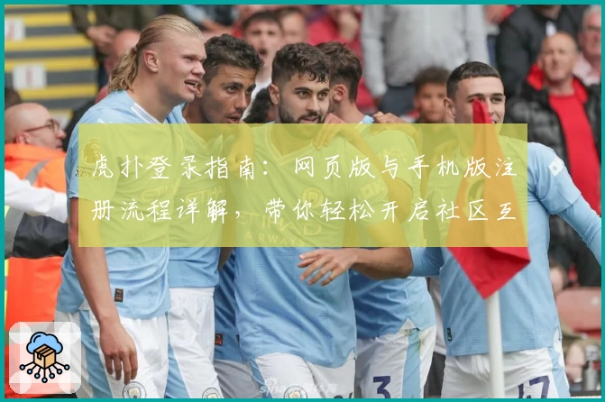 虎扑登录指南：网页版与手机版注册流程详解，带你轻松开启社区互动新体验