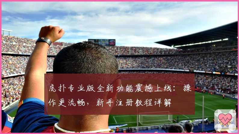 虎扑专业版全新功能震撼上线：操作更流畅，新手注册教程详解