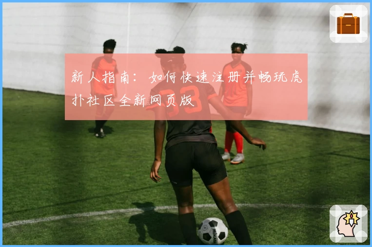 新人指南:如何快速注册并畅玩虎扑社区全新网页版