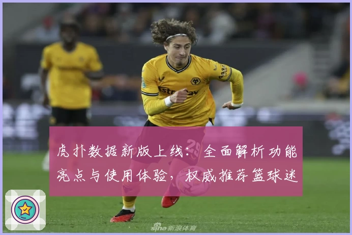 虎扑数据新版上线:全面解析功能亮点与使用体验,权威推荐篮球迷必备工具